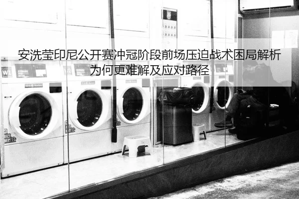 安洗莹印尼公开赛冲冠阶段前场压迫战术困局解析为何更难解及应对路径