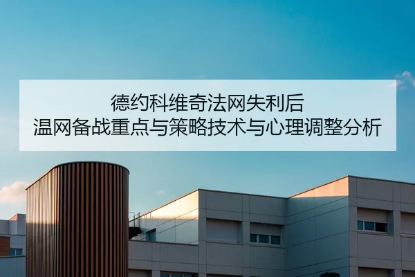 德约科维奇法网失利后 温网备战重点与策略技术与心理调整分析
