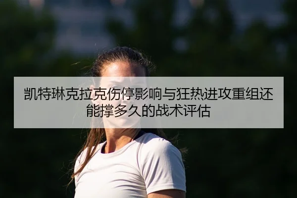 凯特琳克拉克伤停影响与狂热进攻重组还能撑多久的战术评估