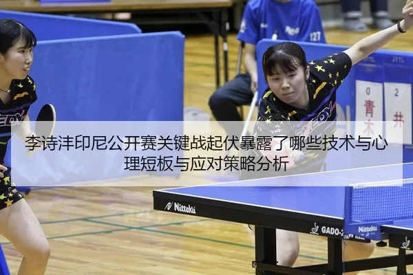 李诗沣印尼公开赛关键战起伏暴露了哪些技术与心理短板与应对策略分析
