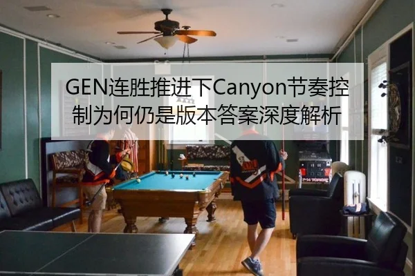 GEN连胜推进下Canyon节奏控制为何仍是版本答案深度解析