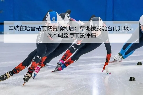 辛纳在哈雷站前恢复顺利后：草地接发能否再升级，战术调整与前景评估