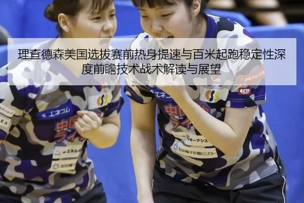理查德森美国选拔赛前热身提速与百米起跑稳定性深度前瞻技术战术解读与展望